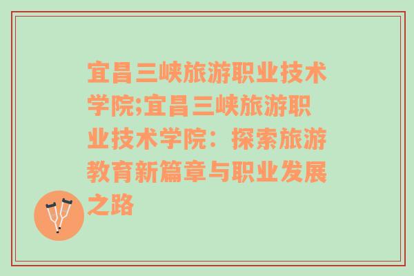 宜昌三峽旅游職業(yè)技術(shù)學(xué)院;宜昌三峽旅游職業(yè)技術(shù)學(xué)院：探索旅游教育新篇章與職業(yè)發(fā)展之路
