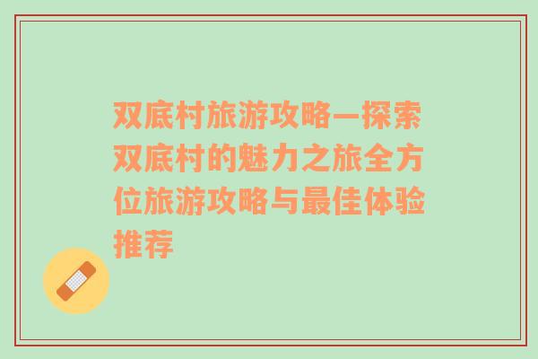 雙底村旅游攻略—探索雙底村的魅力之旅全方位旅游攻略與最佳體驗推薦