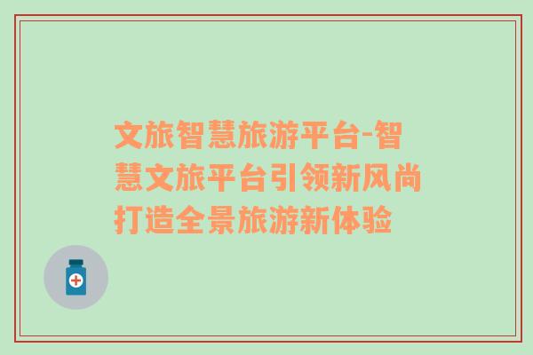 文旅智慧旅游平臺(tái)-智慧文旅平臺(tái)引領(lǐng)新風(fēng)尚打造全景旅游新體驗(yàn)