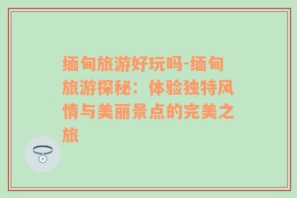 緬甸旅游好玩嗎-緬甸旅游探秘：體驗獨特風情與美麗景點的完美之旅