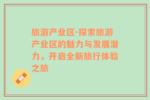 旅游產(chǎn)業(yè)區(qū)-探索旅游產(chǎn)業(yè)區(qū)的魅力與發(fā)展?jié)摿Γ_啟全新旅行體驗之旅