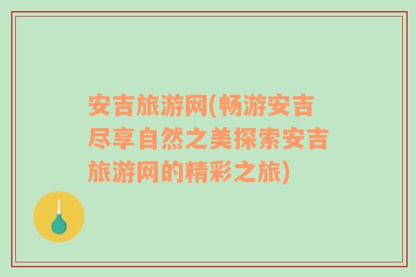 安吉旅游網(wǎng)(暢游安吉盡享自然之美探索安吉旅游網(wǎng)的精彩之旅)