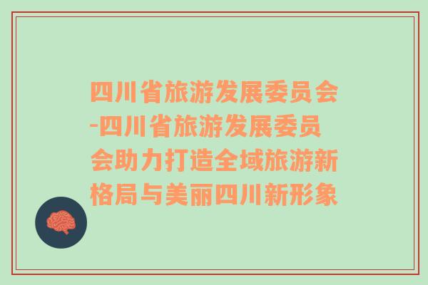 四川省旅游發(fā)展委員會(huì)-四川省旅游發(fā)展委員會(huì)助力打造全域旅游新格局與美麗四川新形象
