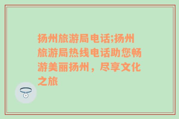 揚州旅游局電話;揚州旅游局熱線電話助您暢游美麗揚州，盡享文化之旅