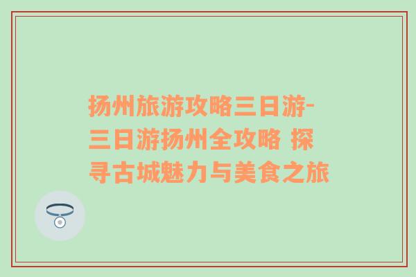 揚州旅游攻略三日游-三日游揚州全攻略 探尋古城魅力與美食之旅