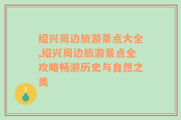 紹興周邊旅游景點(diǎn)大全,紹興周邊旅游景點(diǎn)全攻略暢游歷史與自然之美