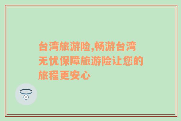 臺(tái)灣旅游險(xiǎn),暢游臺(tái)灣無(wú)憂保障旅游險(xiǎn)讓您的旅程更安心
