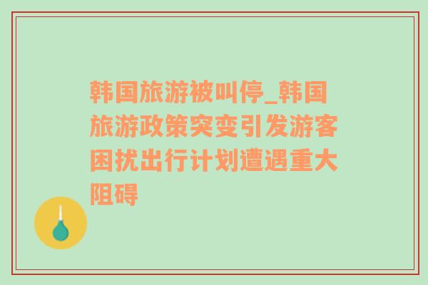 韓國(guó)旅游被叫停_韓國(guó)旅游政策突變引發(fā)游客困擾出行計(jì)劃遭遇重大阻礙