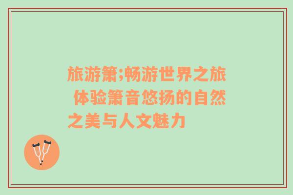 旅游簫;暢游世界之旅 體驗(yàn)簫音悠揚(yáng)的自然之美與人文魅力