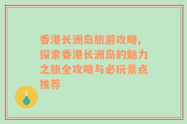 香港長(zhǎng)洲島旅游攻略,探索香港長(zhǎng)洲島的魅力之旅全攻略與必玩景點(diǎn)推薦
