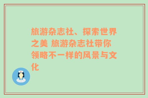 旅游雜志社、探索世界之美 旅游雜志社帶你領(lǐng)略不一樣的風(fēng)景與文化