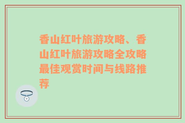 香山紅葉旅游攻略、香山紅葉旅游攻略全攻略最佳觀賞時(shí)間與線路推薦
