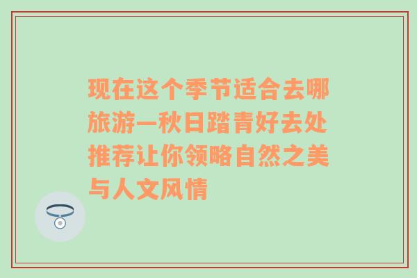 現(xiàn)在這個(gè)季節(jié)適合去哪旅游—秋日踏青好去處推薦讓你領(lǐng)略自然之美與人文風(fēng)情