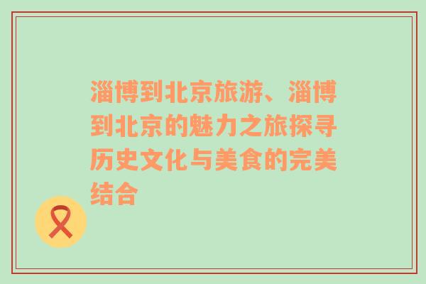 淄博到北京旅游、淄博到北京的魅力之旅探尋歷史文化與美食的完美結合