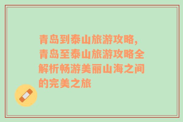 青島到泰山旅游攻略,青島至泰山旅游攻略全解析暢游美麗山海之間的完美之旅