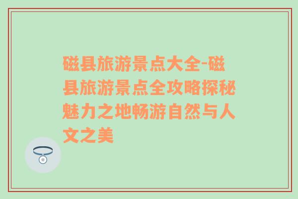 磁縣旅游景點大全-磁縣旅游景點全攻略探秘魅力之地暢游自然與人文之美