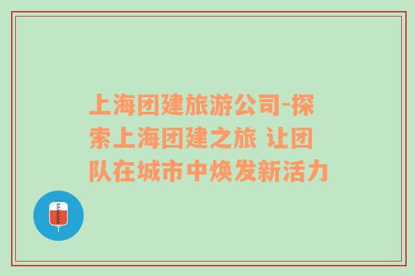 上海團(tuán)建旅游公司-探索上海團(tuán)建之旅 讓團(tuán)隊(duì)在城市中煥發(fā)新活力