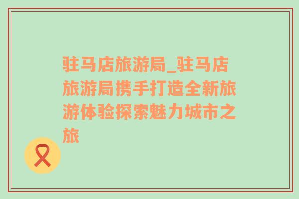 駐馬店旅游局_駐馬店旅游局?jǐn)y手打造全新旅游體驗(yàn)探索魅力城市之旅