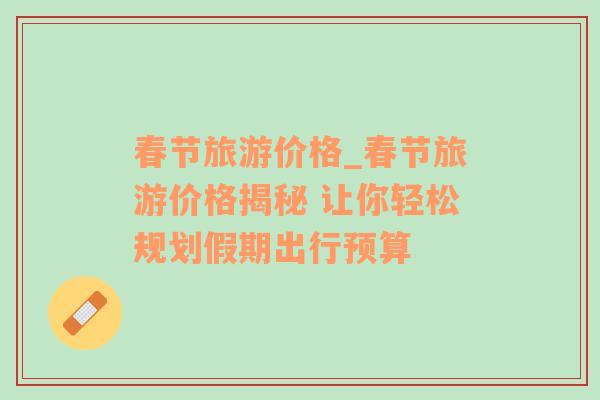 春節(jié)旅游價(jià)格_春節(jié)旅游價(jià)格揭秘 讓你輕松規(guī)劃假期出行預(yù)算