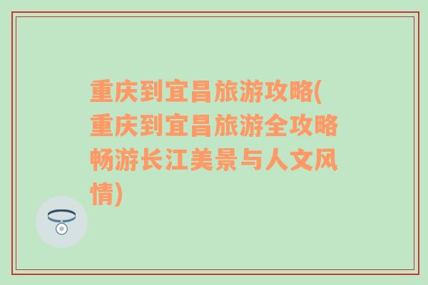 重慶到宜昌旅游攻略(重慶到宜昌旅游全攻略暢游長(zhǎng)江美景與人文風(fēng)情)