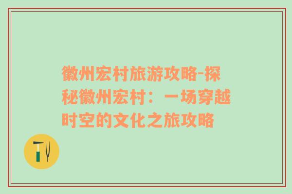 徽州宏村旅游攻略-探秘徽州宏村：一場(chǎng)穿越時(shí)空的文化之旅攻略