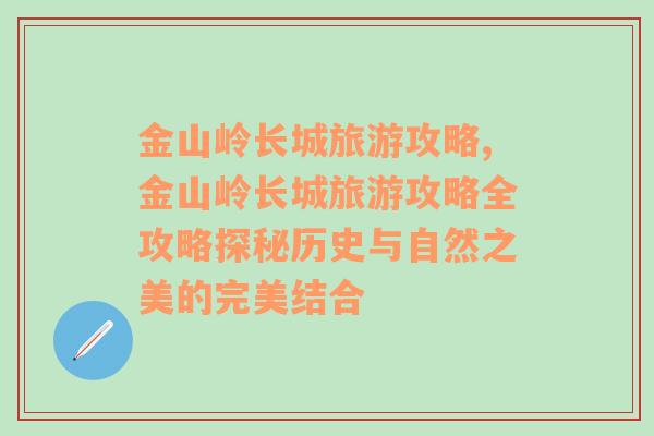 金山嶺長(zhǎng)城旅游攻略,金山嶺長(zhǎng)城旅游攻略全攻略探秘歷史與自然之美的完美結(jié)合