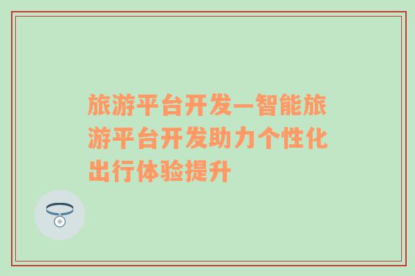 旅游平臺(tái)開(kāi)發(fā)—智能旅游平臺(tái)開(kāi)發(fā)助力個(gè)性化出行體驗(yàn)提升