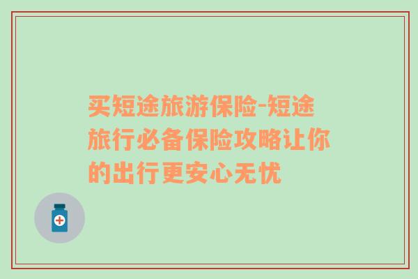 買(mǎi)短途旅游保險(xiǎn)-短途旅行必備保險(xiǎn)攻略讓你的出行更安心無(wú)憂