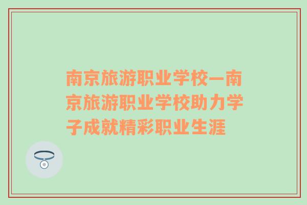 南京旅游職業(yè)學?！暇┞糜温殬I(yè)學校助力學子成就精彩職業(yè)生涯