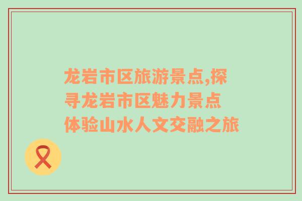 龍巖市區(qū)旅游景點,探尋龍巖市區(qū)魅力景點 體驗山水人文交融之旅