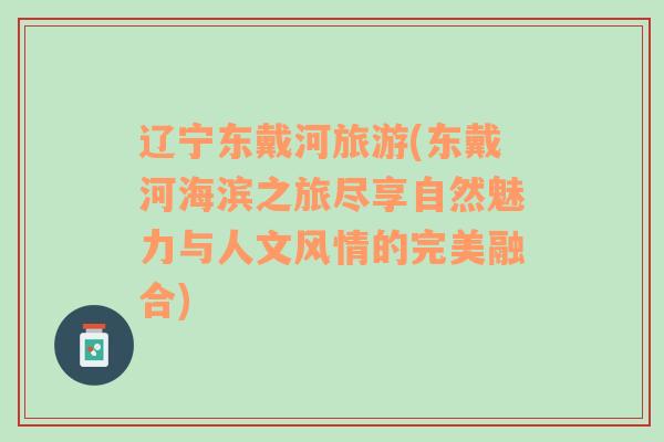 遼寧東戴河旅游(東戴河海濱之旅盡享自然魅力與人文風(fēng)情的完美融合)