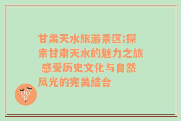 甘肅天水旅游景區(qū);探索甘肅天水的魅力之旅 感受歷史文化與自然風(fēng)光的完美結(jié)合