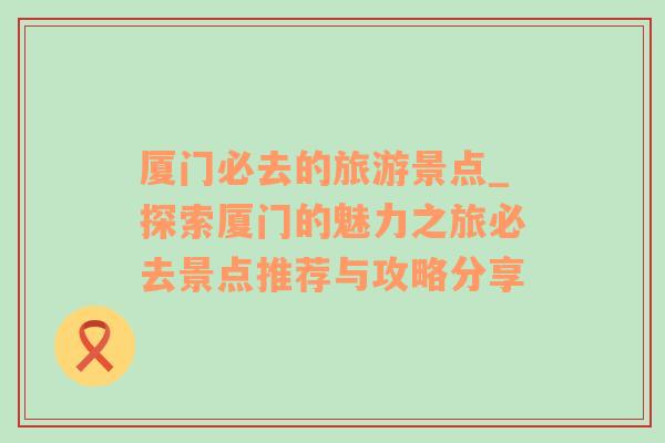 廈門必去的旅游景點_探索廈門的魅力之旅必去景點推薦與攻略分享