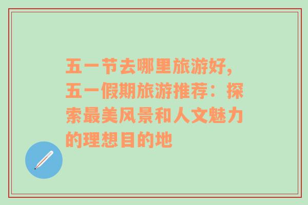 五一節(jié)去哪里旅游好,五一假期旅游推薦：探索最美風(fēng)景和人文魅力的理想目的地
