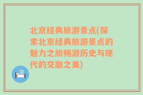 北京經(jīng)典旅游景點(探索北京經(jīng)典旅游景點的魅力之旅暢游歷史與現(xiàn)代的交融之美)