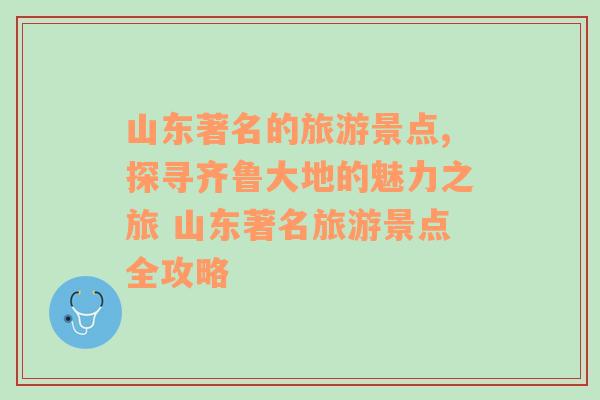 山東著名的旅游景點,探尋齊魯大地的魅力之旅 山東著名旅游景點全攻略