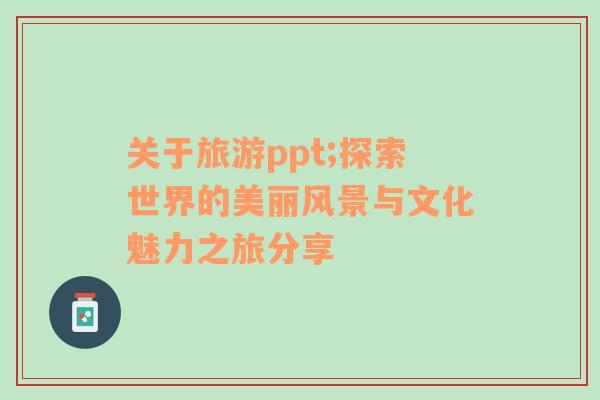 關于旅游ppt;探索世界的美麗風景與文化魅力之旅分享