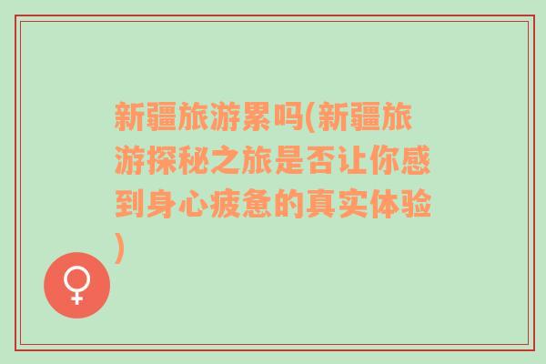 新疆旅游累嗎(新疆旅游探秘之旅是否讓你感到身心疲憊的真實(shí)體驗(yàn))