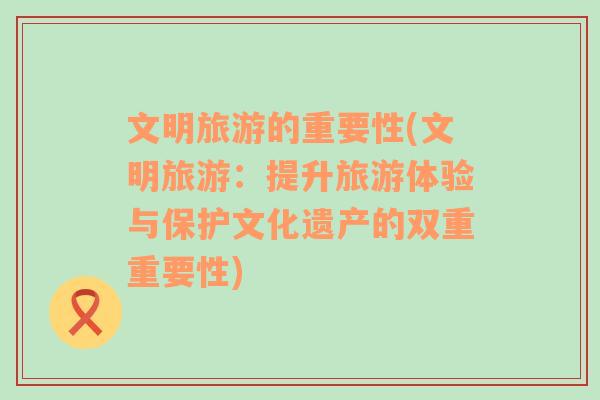 文明旅游的重要性(文明旅游：提升旅游體驗(yàn)與保護(hù)文化遺產(chǎn)的雙重重要性)
