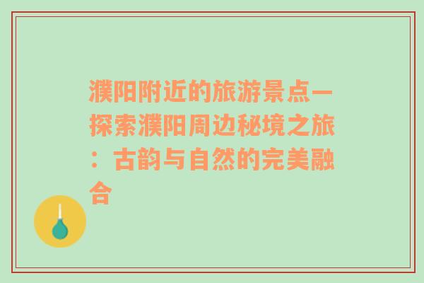 濮陽(yáng)附近的旅游景點(diǎn)—探索濮陽(yáng)周邊秘境之旅：古韻與自然的完美融合
