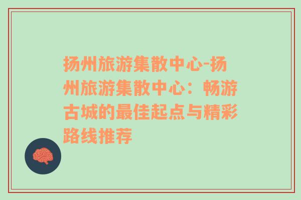 揚(yáng)州旅游集散中心-揚(yáng)州旅游集散中心：暢游古城的最佳起點(diǎn)與精彩路線推薦