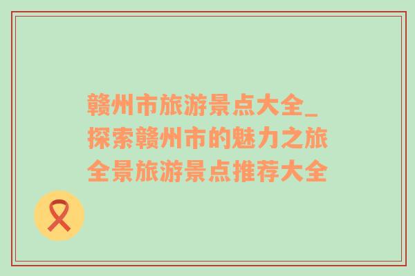 贛州市旅游景點(diǎn)大全_探索贛州市的魅力之旅全景旅游景點(diǎn)推薦大全