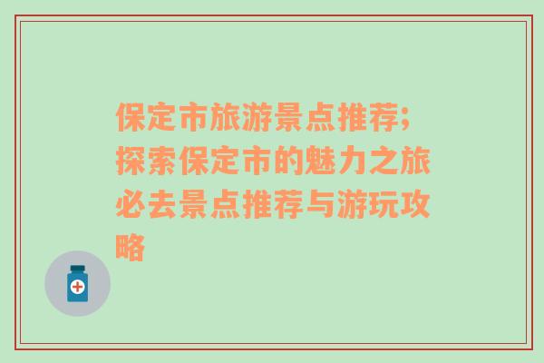 保定市旅游景點(diǎn)推薦;探索保定市的魅力之旅必去景點(diǎn)推薦與游玩攻略