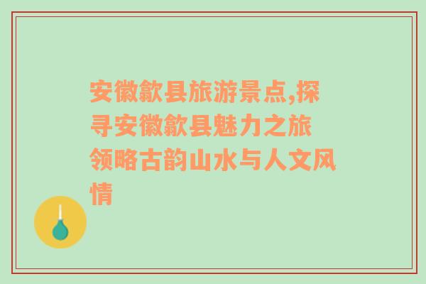 安徽歙縣旅游景點(diǎn),探尋安徽歙縣魅力之旅 領(lǐng)略古韻山水與人文風(fēng)情