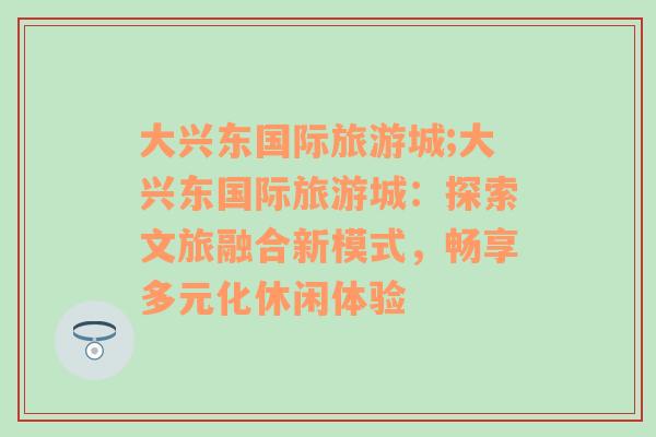 大興東國(guó)際旅游城;大興東國(guó)際旅游城：探索文旅融合新模式，暢享多元化休閑體驗(yàn)