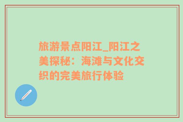 旅游景點(diǎn)陽江_陽江之美探秘：海灘與文化交織的完美旅行體驗(yàn)