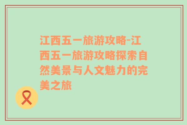 江西五一旅游攻略-江西五一旅游攻略探索自然美景與人文魅力的完美之旅