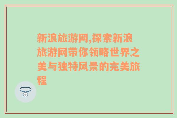 新浪旅游網(wǎng),探索新浪旅游網(wǎng)帶你領(lǐng)略世界之美與獨特風(fēng)景的完美旅程