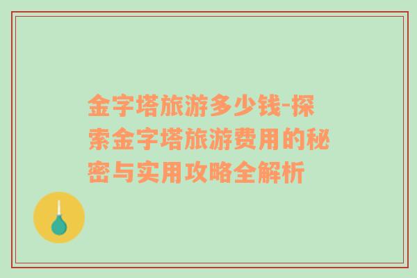 金字塔旅游多少錢(qián)-探索金字塔旅游費(fèi)用的秘密與實(shí)用攻略全解析