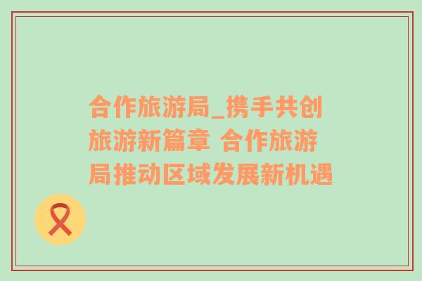 合作旅游局_攜手共創(chuàng)旅游新篇章 合作旅游局推動(dòng)區(qū)域發(fā)展新機(jī)遇